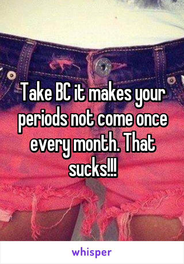 Take BC it makes your periods not come once every month. That sucks!!!