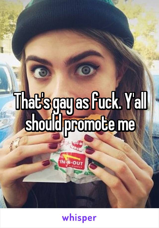 That's gay as fuck. Y'all should promote me