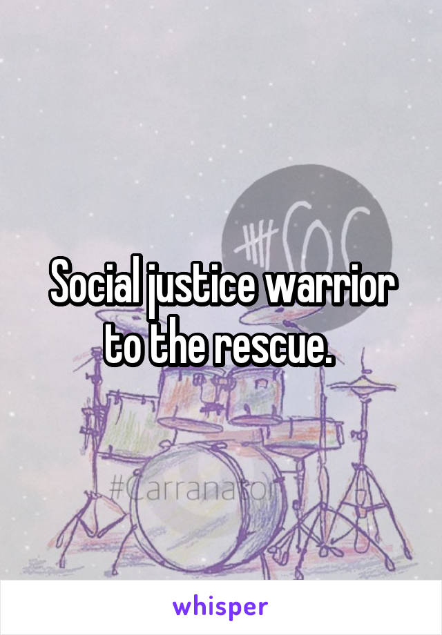 Social justice warrior to the rescue. 