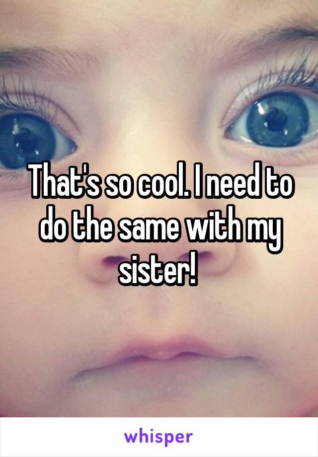 That's so cool. I need to do the same with my sister! 
