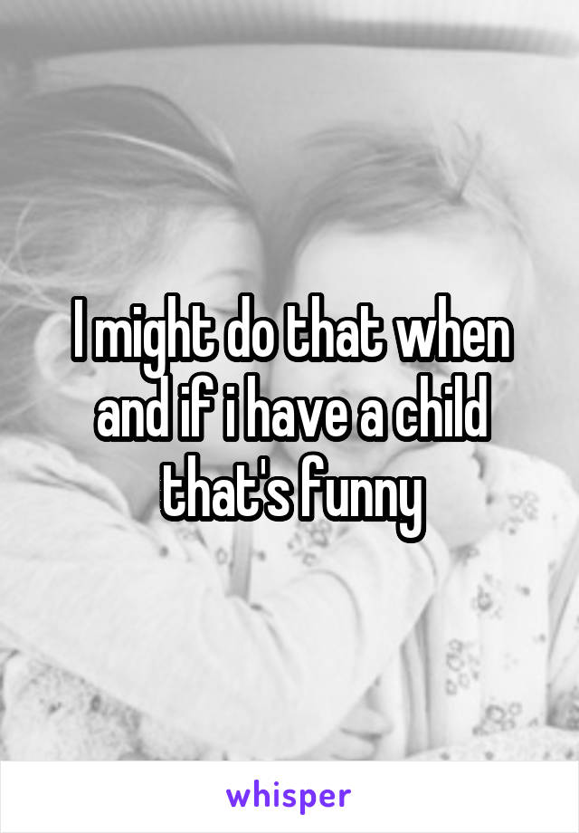 I might do that when and if i have a child that's funny