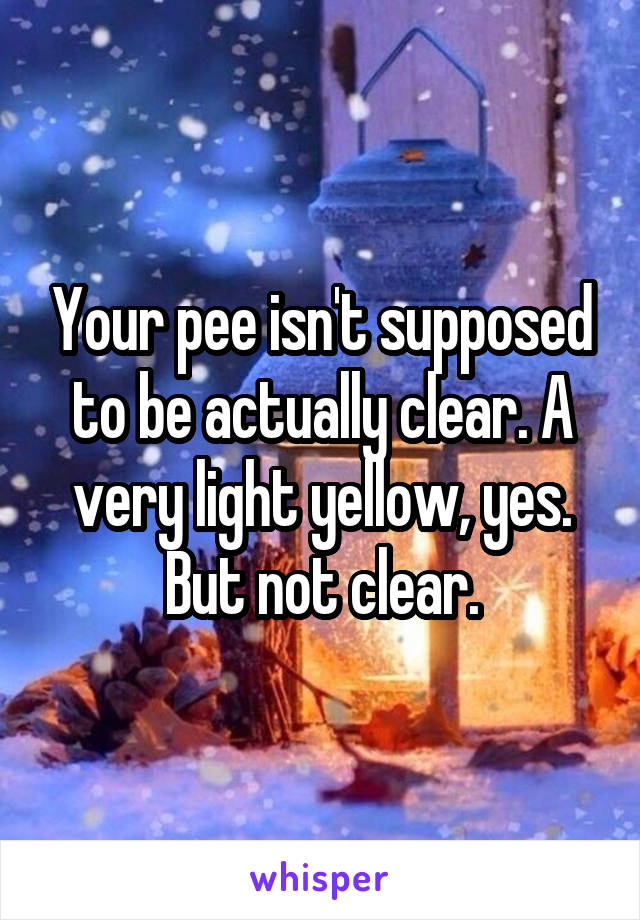 Your pee isn't supposed to be actually clear. A very light yellow, yes. But not clear.