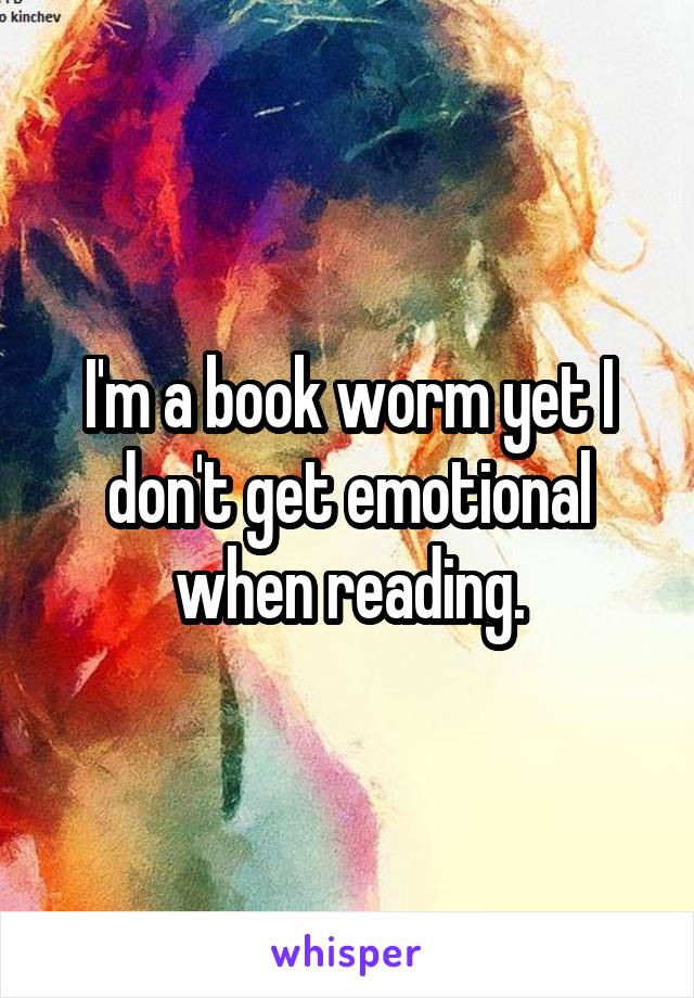 I'm a book worm yet I don't get emotional when reading.