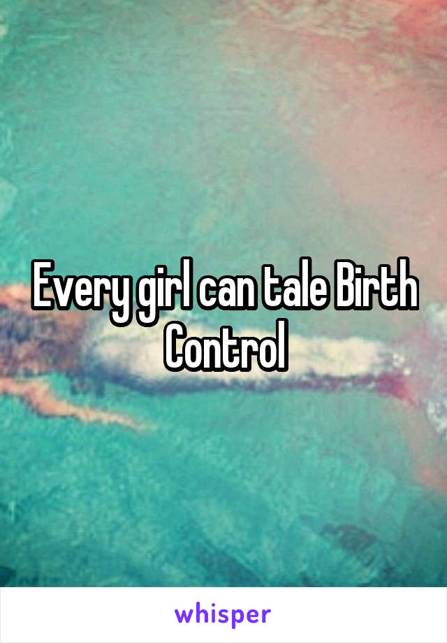 Every girl can tale Birth Control