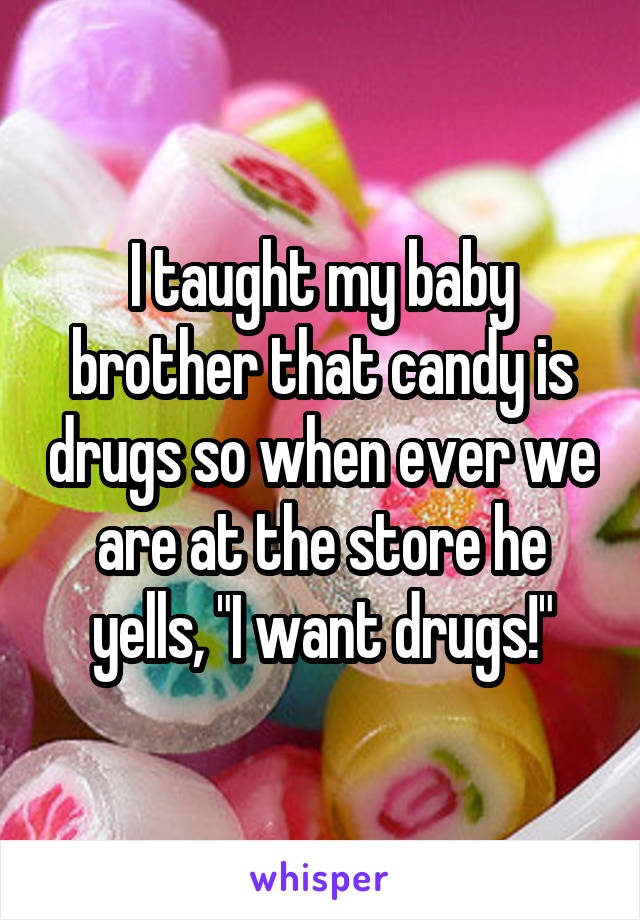 I taught my baby brother that candy is drugs so when ever we are at the store he yells, "I want drugs!"