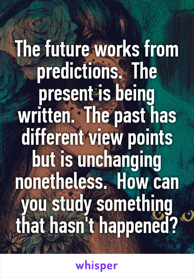 The future works from predictions.  The present is being written.  The past has different view points but is unchanging nonetheless.  How can you study something that hasn't happened?