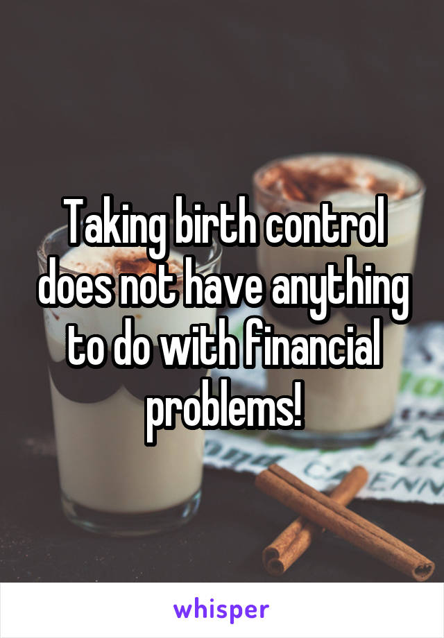 Taking birth control does not have anything to do with financial problems!