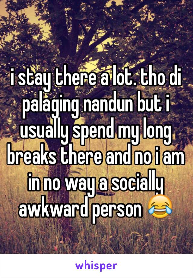 i stay there a lot. tho di palaging nandun but i usually spend my long breaks there and no i am in no way a socially awkward person 😂