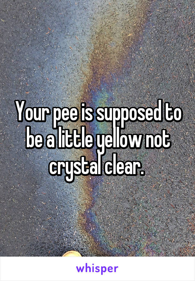 Your pee is supposed to be a little yellow not crystal clear. 
