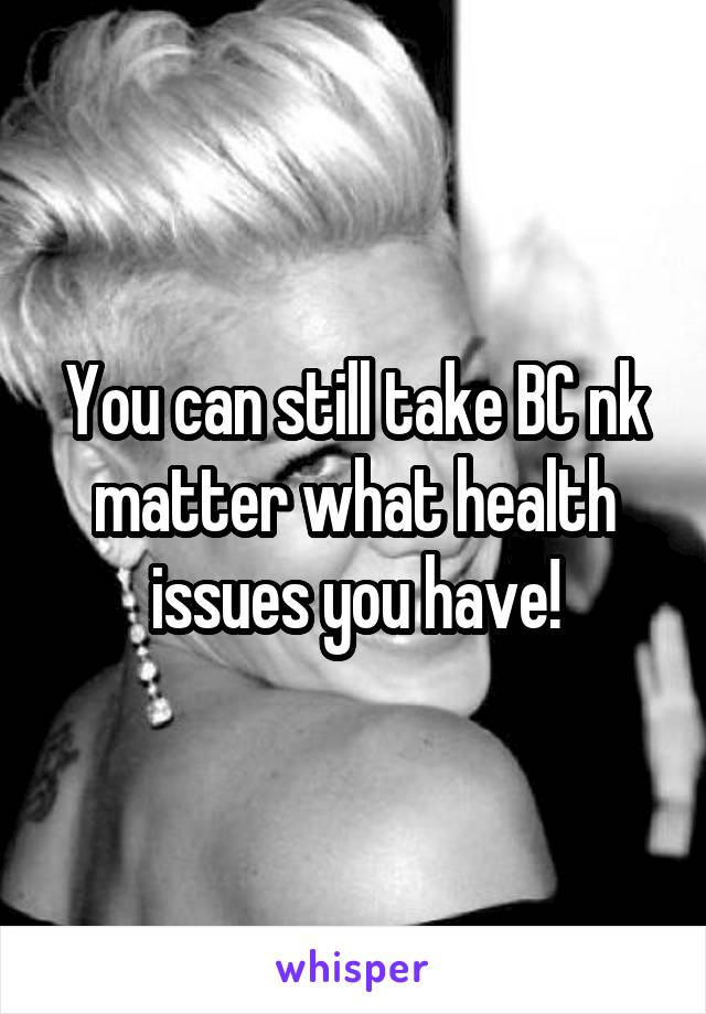 You can still take BC nk matter what health issues you have!