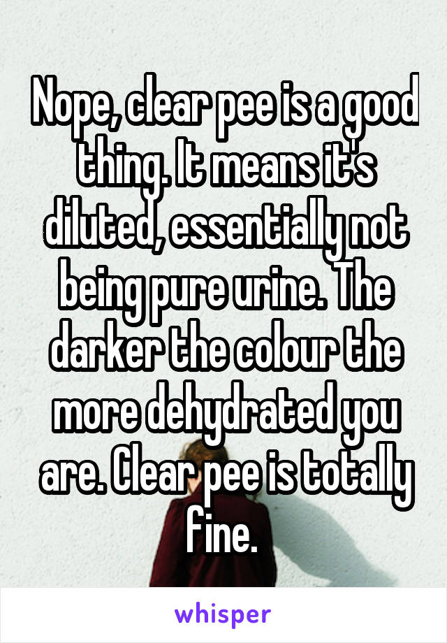 Nope, clear pee is a good thing. It means it's diluted, essentially not being pure urine. The darker the colour the more dehydrated you are. Clear pee is totally fine. 