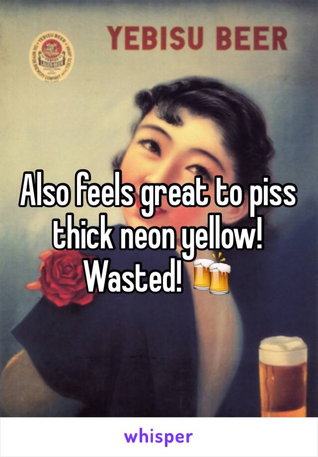 Also feels great to piss thick neon yellow! Wasted! 🍻
