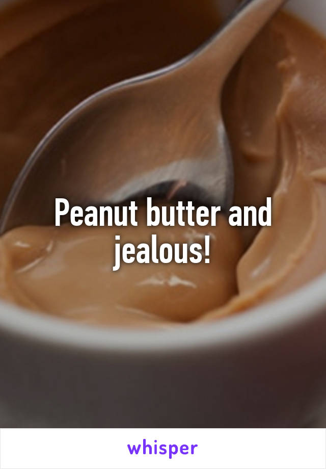 Peanut butter and jealous!
