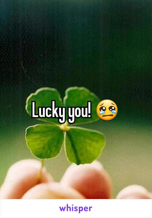 Lucky you! 😢