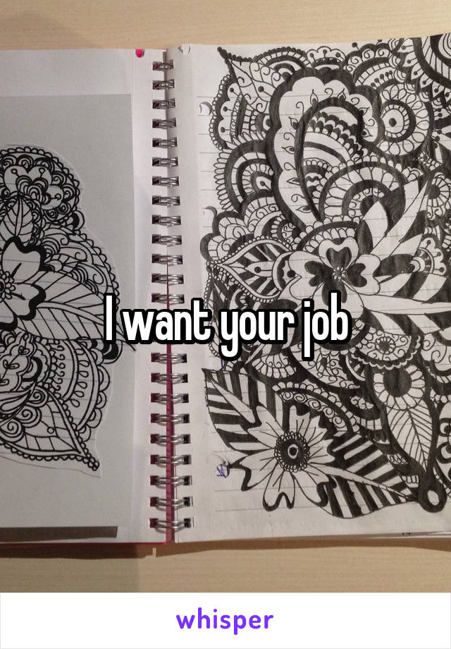 I want your job