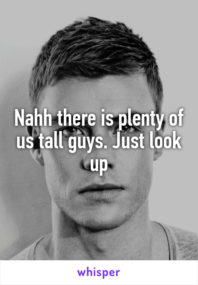 Nahh there is plenty of us tall guys. Just look up