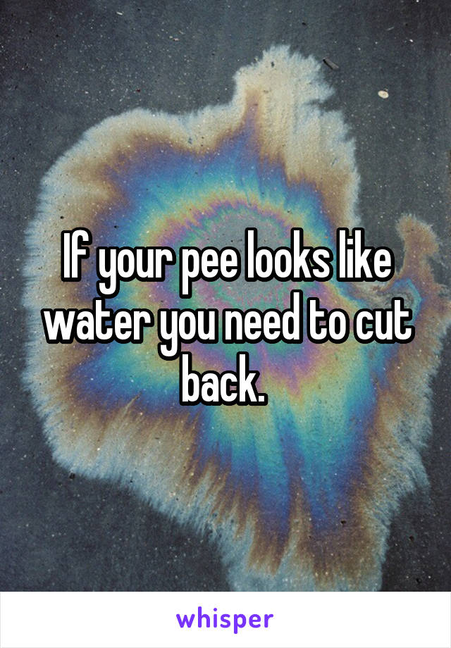 If your pee looks like water you need to cut back. 