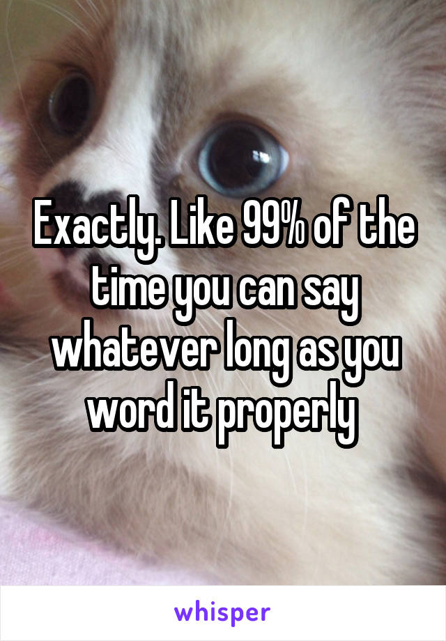 Exactly. Like 99% of the time you can say whatever long as you word it properly 