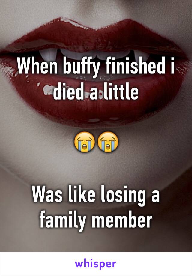 When buffy finished i died a little 

😭😭

Was like losing a family member