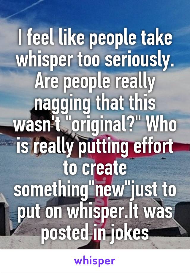 I feel like people take whisper too seriously. Are people really nagging that this wasn't "original?" Who is really putting effort to create something"new"just to put on whisper.It was posted in jokes