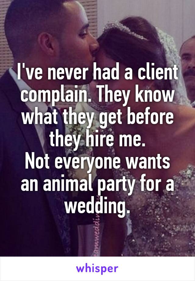 I've never had a client complain. They know what they get before they hire me.
Not everyone wants an animal party for a wedding.