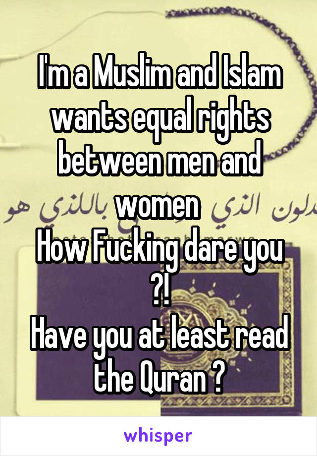 I'm a Muslim and Islam wants equal rights between men and women 
How Fucking dare you ?!
Have you at least read the Quran ?