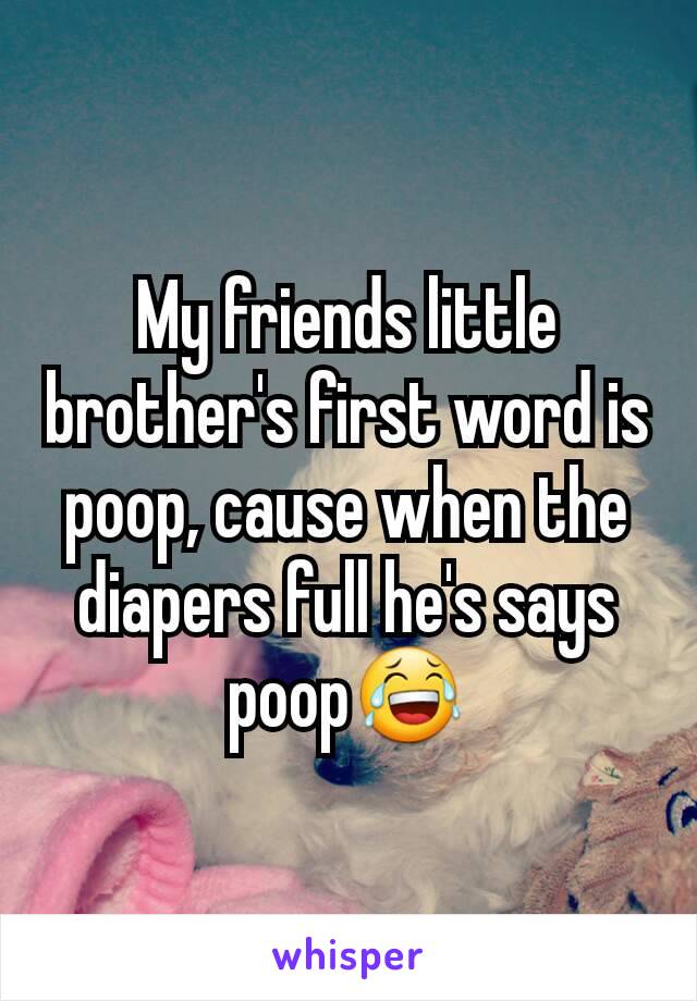 My friends little brother's first word is poop, cause when the diapers full he's says poop😂