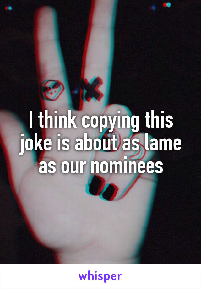 I think copying this joke is about as lame as our nominees