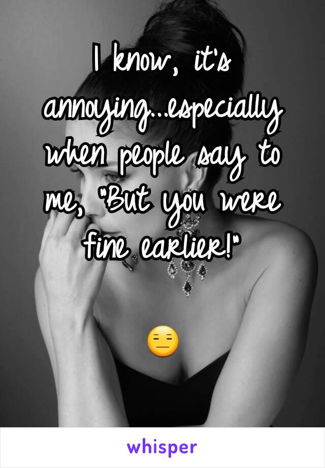 I know, it's annoying...especially when people say to me, "But you were fine earlier!"

😑