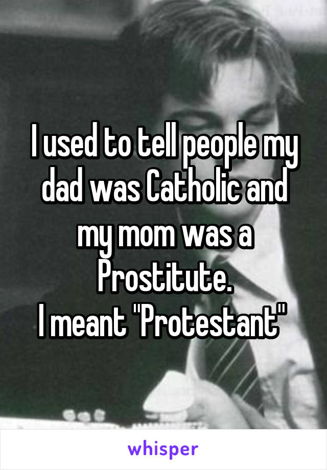 I used to tell people my dad was Catholic and my mom was a Prostitute.
I meant "Protestant" 