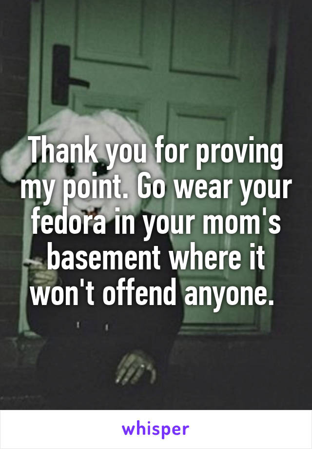 Thank you for proving my point. Go wear your fedora in your mom's basement where it won't offend anyone. 