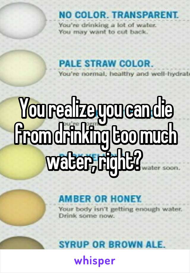 You realize you can die from drinking too much water, right? 