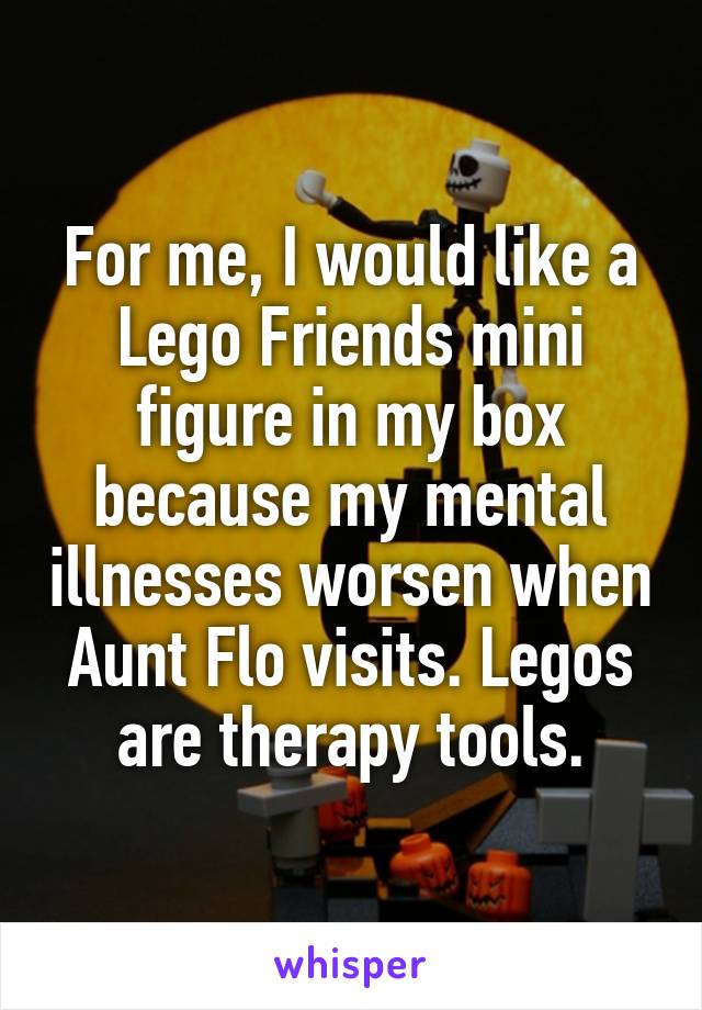 For me, I would like a Lego Friends mini figure in my box because my mental illnesses worsen when Aunt Flo visits. Legos are therapy tools.