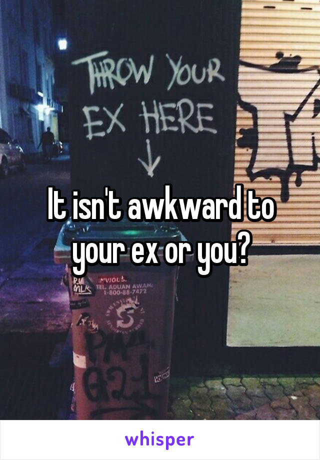 It isn't awkward to your ex or you?