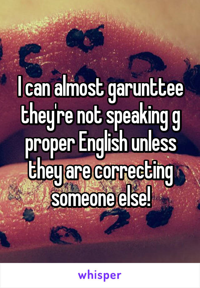 I can almost garunttee they're not speaking g proper English unless they are correcting someone else!