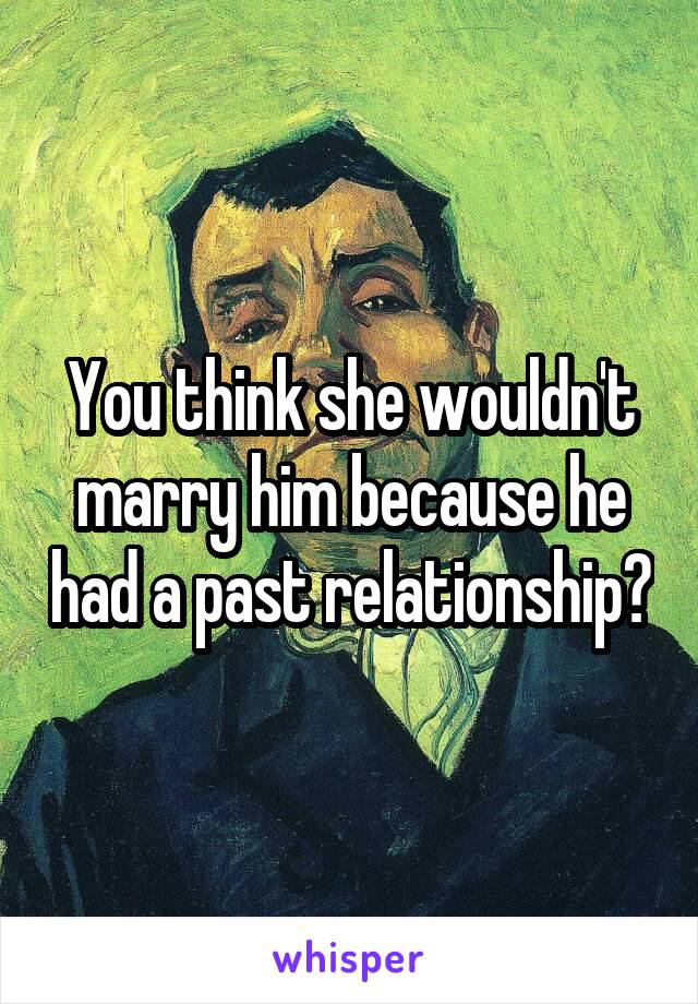 You think she wouldn't marry him because he had a past relationship?