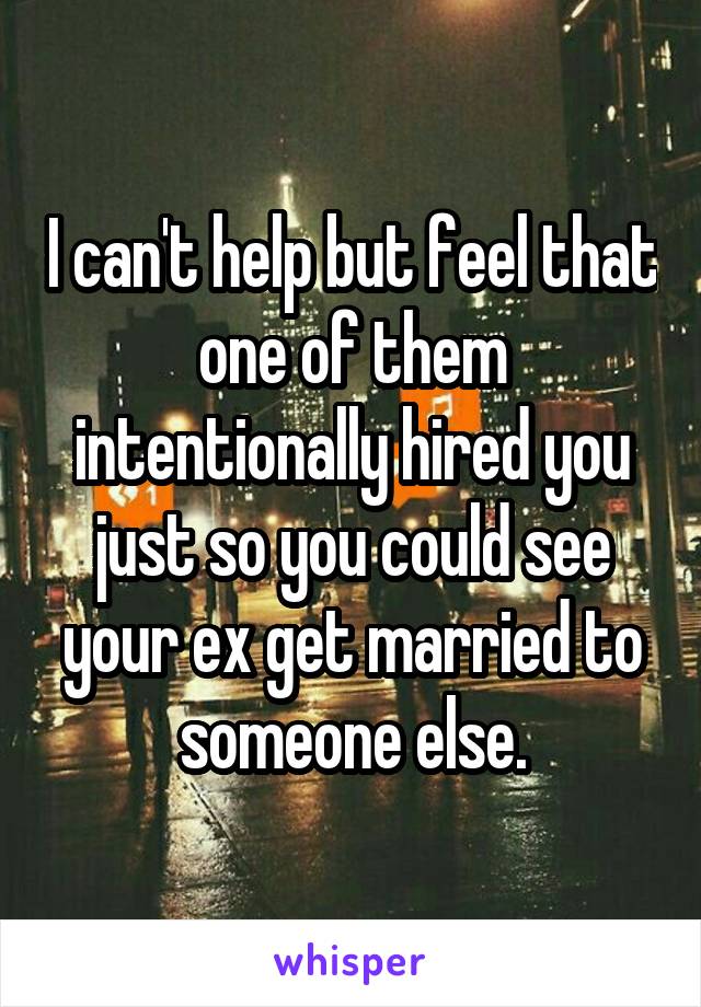 I can't help but feel that one of them intentionally hired you just so you could see your ex get married to someone else.