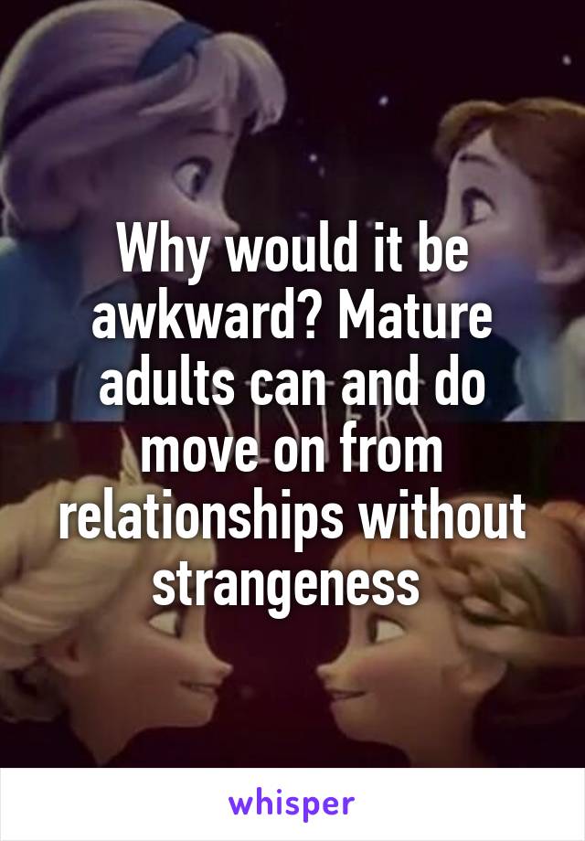 Why would it be awkward? Mature adults can and do move on from relationships without strangeness 