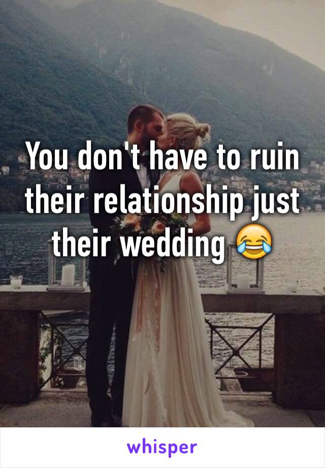 You don't have to ruin their relationship just their wedding 😂