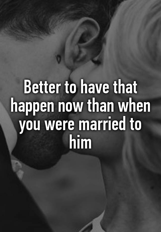 better-to-have-that-happen-now-than-when-you-were-married-to-him