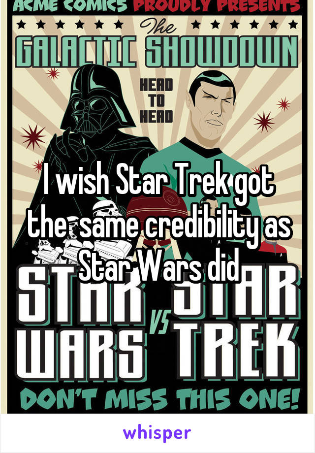 I wish Star Trek got the  same credibility as Star Wars did