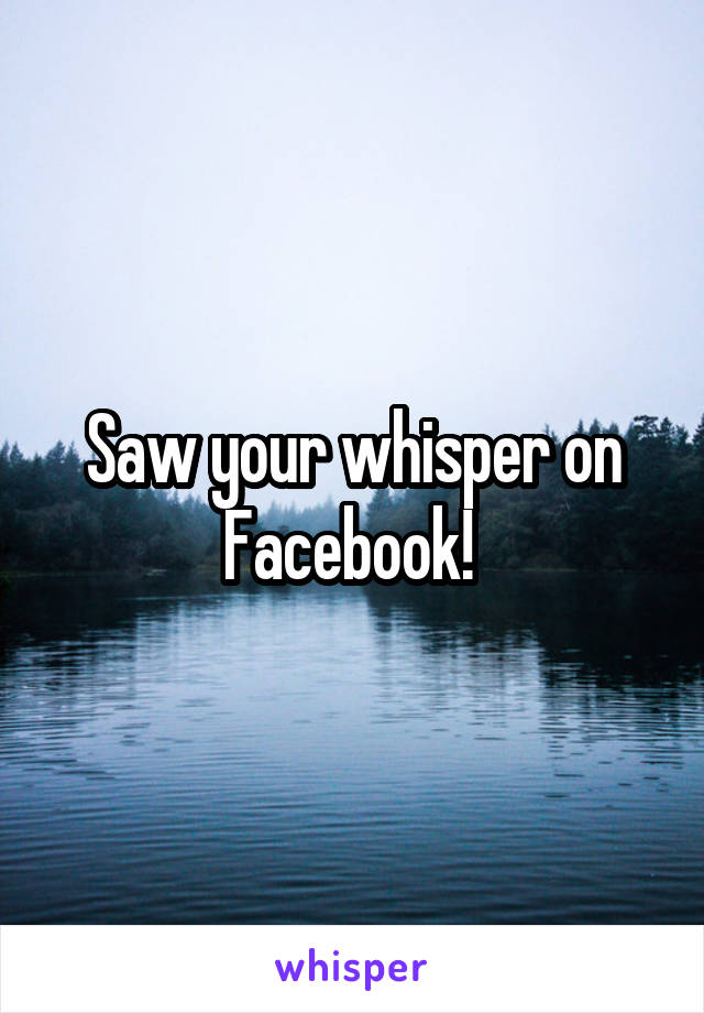 Saw your whisper on Facebook! 
