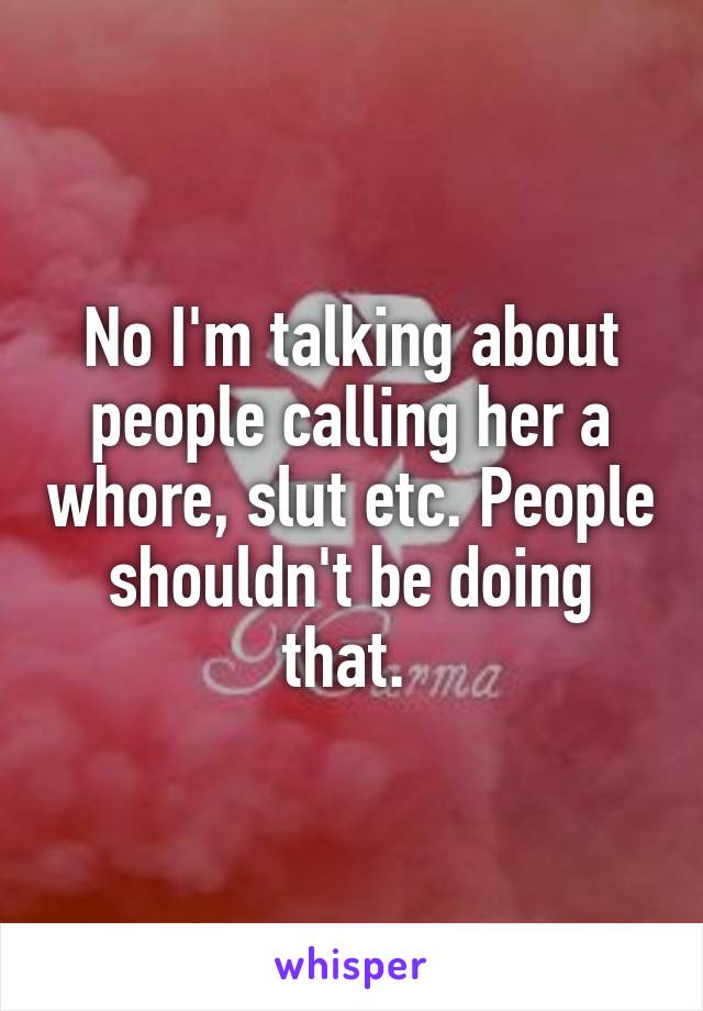 No I'm talking about people calling her a whore, slut etc. People shouldn't be doing that. 