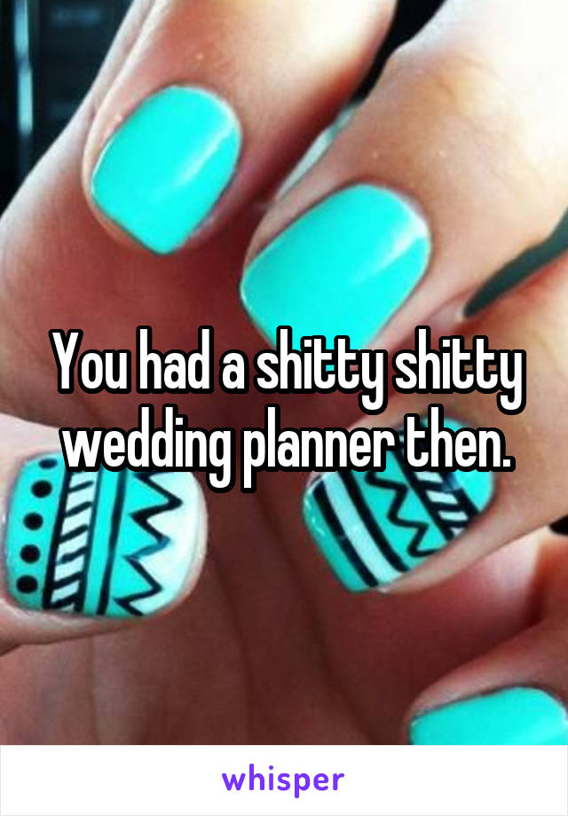 You had a shitty shitty wedding planner then.