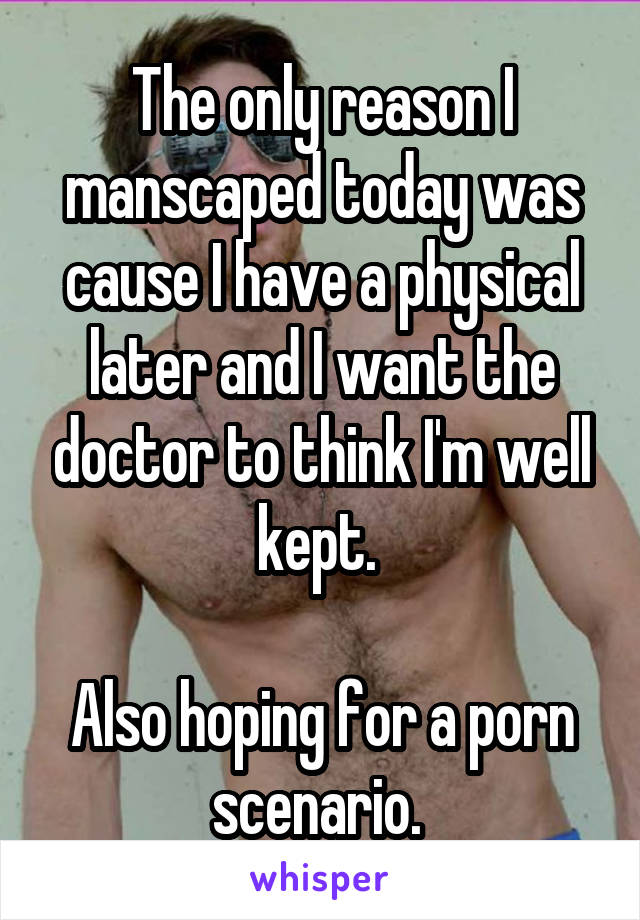 The only reason I manscaped today was cause I have a physical later and I want the doctor to think I'm well kept. 

Also hoping for a porn scenario. 