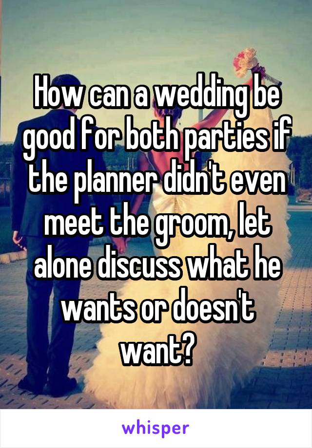 How can a wedding be good for both parties if the planner didn't even meet the groom, let alone discuss what he wants or doesn't want?