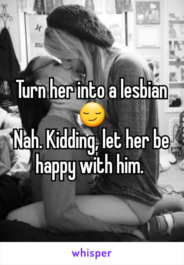 Turn her into a lesbian 😏
Nah. Kidding, let her be happy with him. 