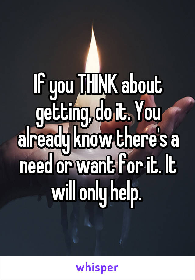 If you THINK about getting, do it. You already know there's a need or want for it. It will only help. 