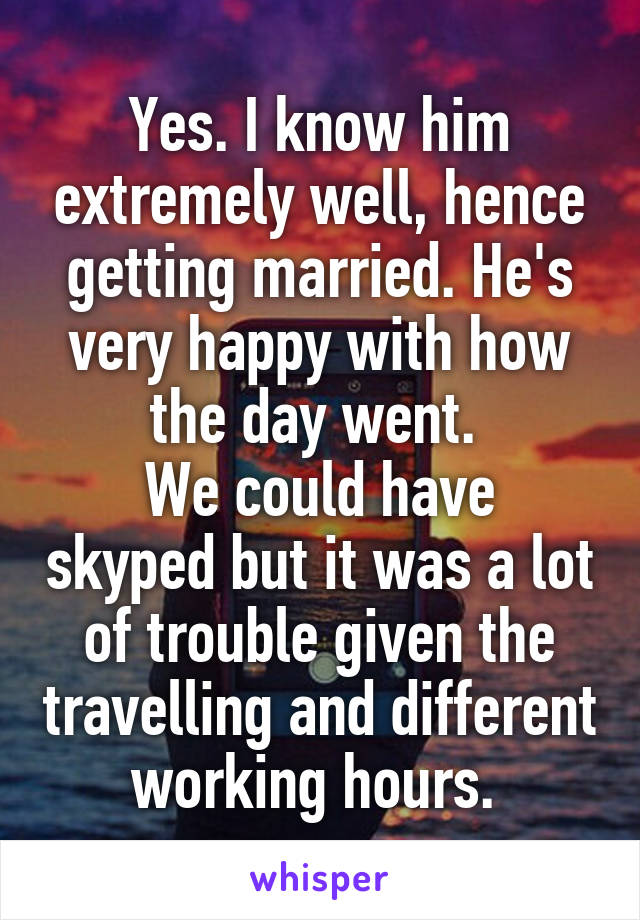 Yes. I know him extremely well, hence getting married. He's very happy with how the day went. 
We could have skyped but it was a lot of trouble given the travelling and different working hours. 