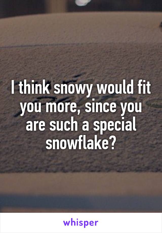 I think snowy would fit you more, since you are such a special snowflake?